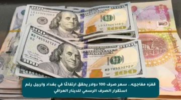 قفزة مفاجئة.. سعر صرف 100 دولار يحقق ارتفاعًا في بغداد وأربيل رغم استقرار الصرف الرسمي للدينار العراقي